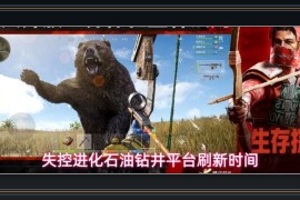 失控进化游戏石油钻井平台刷新时间